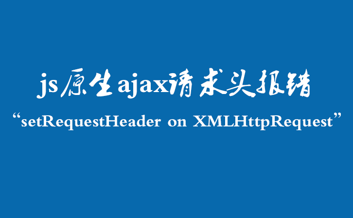 js原生ajax请求头报错“setRequestHeader on XMLHttpRequest”